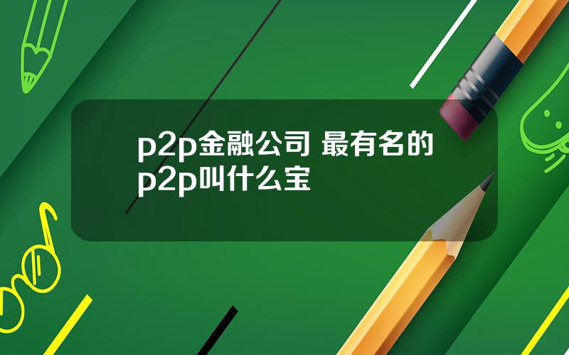 p2p金融公司 最有名的p2p叫什么宝